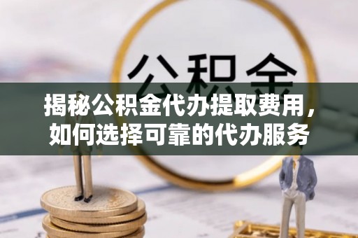 云城揭秘公积金代办提取费用，如何选择可靠的代办服务