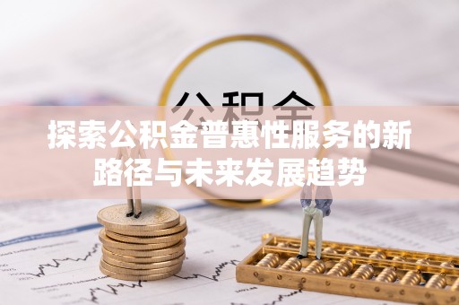 云城探索公积金普惠性服务的新路径与未来发展趋势