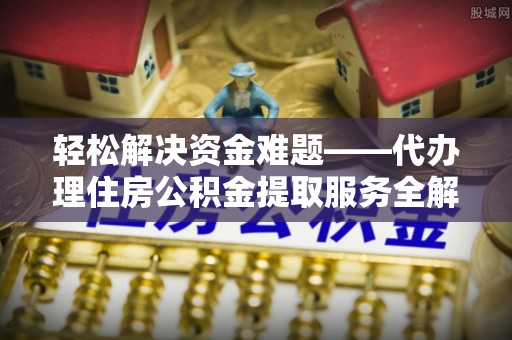 云城轻松解决资金难题——代办理住房公积金提取服务全解析