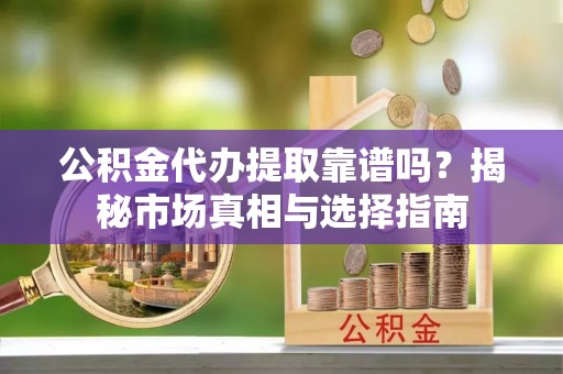 云城公积金代办提取靠谱吗？揭秘市场真相与选择指南