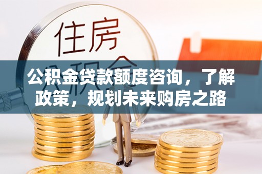 云城公积金贷款额度咨询，了解政策，规划未来购房之路