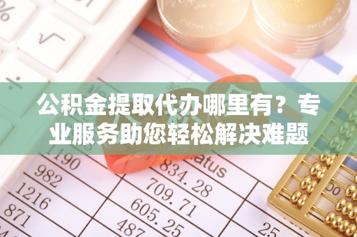 云城公积金提取代办哪里有？专业服务助您轻松解决难题