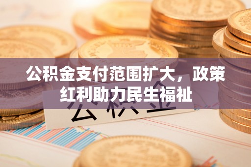 云城公积金支付范围扩大，政策红利助力民生福祉