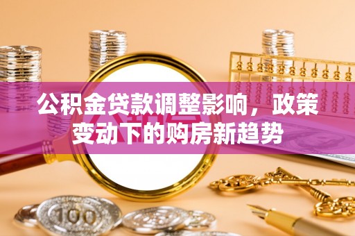 云城公积金贷款调整影响，政策变动下的购房新趋势