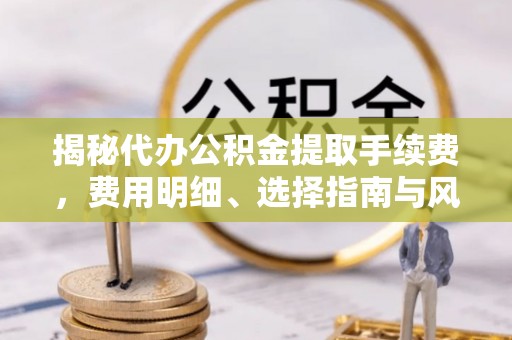云城揭秘代办公积金提取手续费，费用明细、选择指南与风险防范