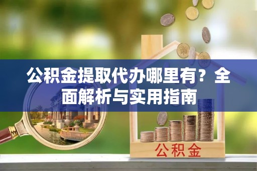 云城公积金提取代办哪里有？全面解析与实用指南