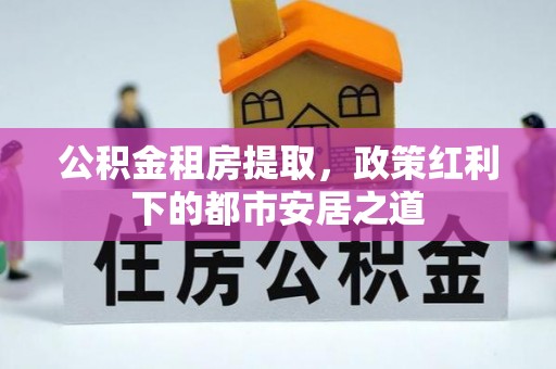 云城公积金租房提取，政策红利下的都市安居之道