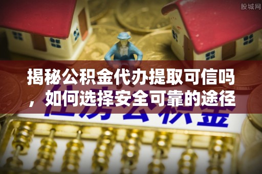 云城揭秘公积金代办提取可信吗，如何选择安全可靠的途径
