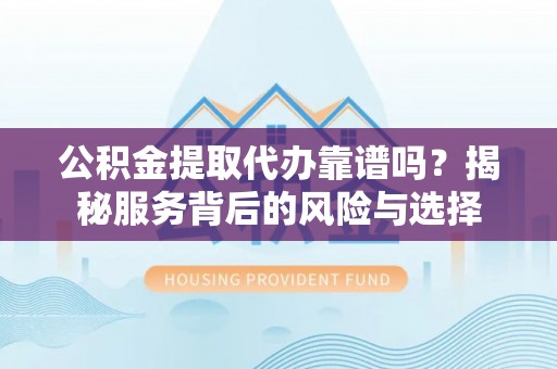 云城公积金提取代办靠谱吗？揭秘服务背后的风险与选择