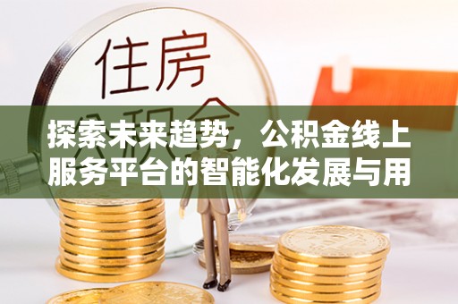 云城探索未来趋势，公积金线上服务平台的智能化发展与用户便利性提升