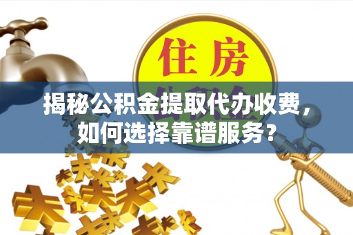 云城揭秘公积金提取代办收费，如何选择靠谱服务？