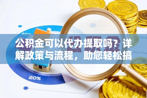云城公积金可以代办提取吗？详解政策与流程，助您轻松搞定！