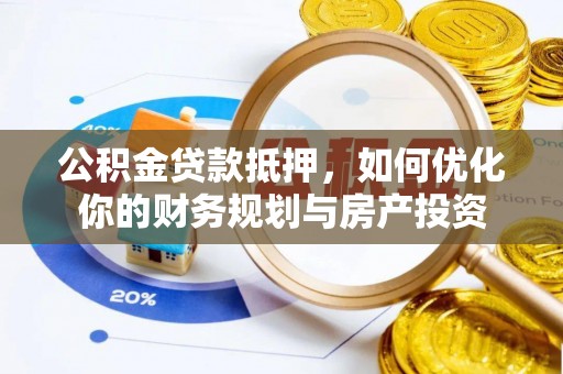 云城公积金贷款抵押，如何优化你的财务规划与房产投资