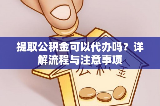 云城提取公积金可以代办吗？详解流程与注意事项