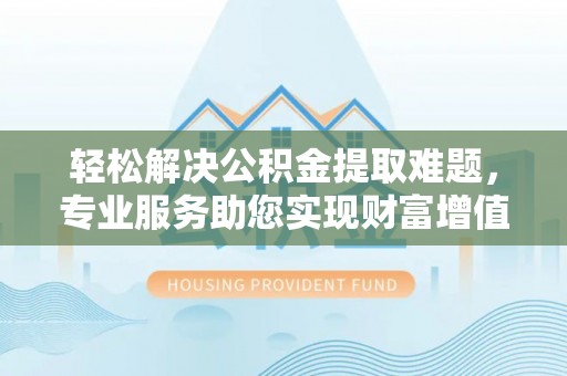 云城轻松解决公积金提取难题，专业服务助您实现财富增值——代办公积金提取