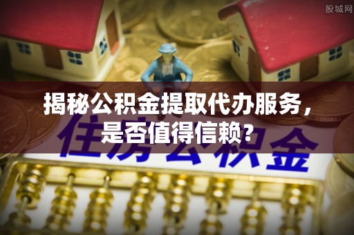 云城揭秘公积金提取代办服务，是否值得信赖？