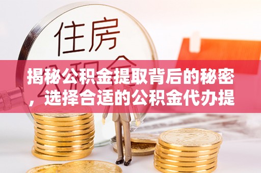 云城揭秘公积金提取背后的秘密，选择合适的公积金代办提取公司是关键