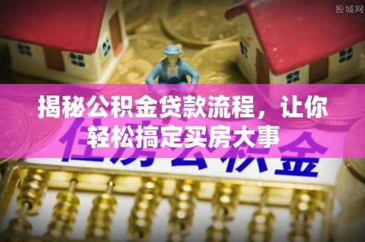 云城揭秘公积金贷款流程，让你轻松搞定买房大事
