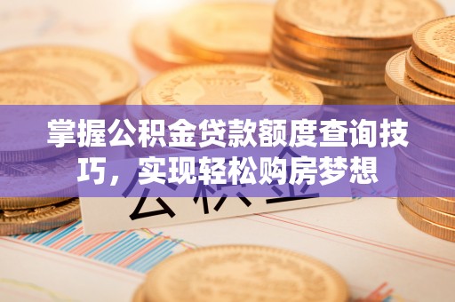云城掌握公积金贷款额度查询技巧，实现轻松购房梦想