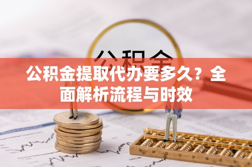 云城公积金提取代办要多久？全面解析流程与时效