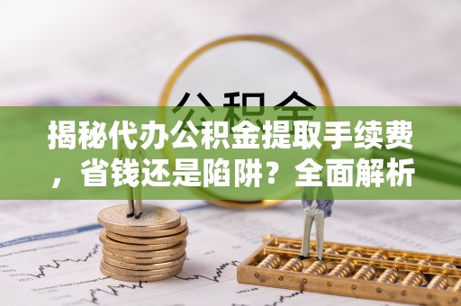 云城揭秘代办公积金提取手续费，省钱还是陷阱？全面解析与避坑指南