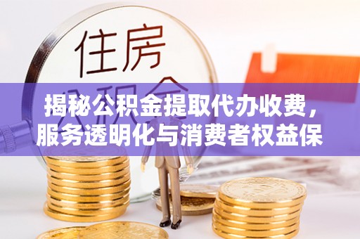 云城揭秘公积金提取代办收费，服务透明化与消费者权益保障