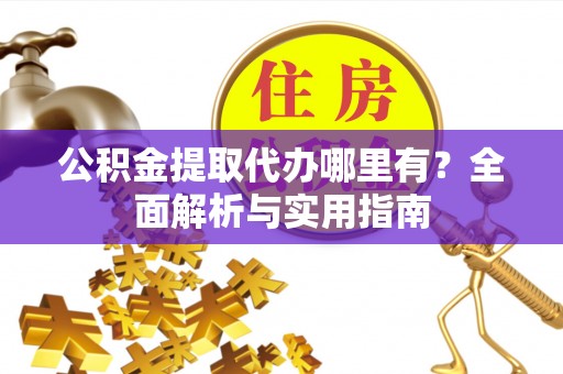 云城公积金提取代办哪里有？全面解析与实用指南