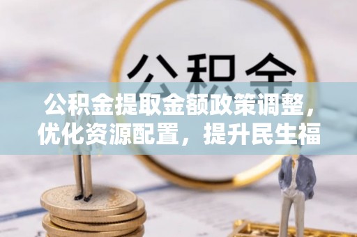 云城公积金提取金额政策调整，优化资源配置，提升民生福祉