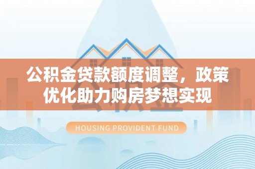 云城公积金贷款额度调整，政策优化助力购房梦想实现