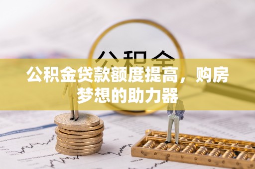 云城公积金贷款额度提高，购房梦想的助力器