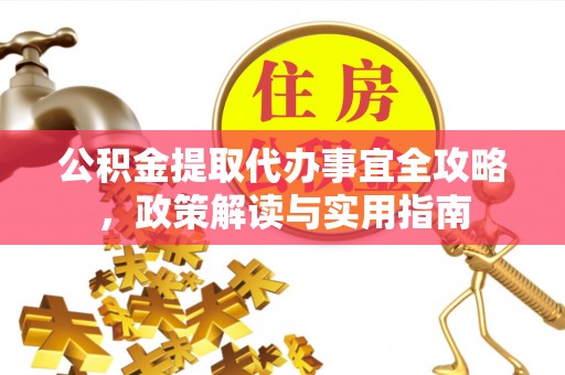 云城公积金提取代办事宜全攻略，政策解读与实用指南