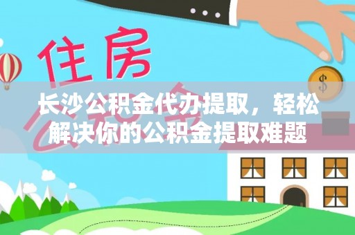 云城长沙公积金代办提取，轻松解决你的公积金提取难题