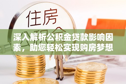 云城深入解析公积金贷款影响因素，助您轻松实现购房梦想