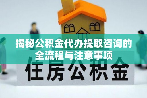 云城揭秘公积金代办提取咨询的全流程与注意事项