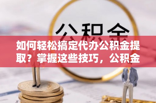 云城如何轻松搞定代办公积金提取？掌握这些技巧，公积金到手不是梦！