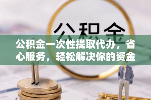 云城公积金一次性提取代办，省心服务，轻松解决你的资金需求