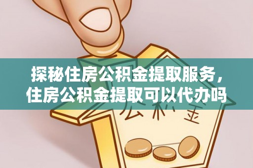 云城探秘住房公积金提取服务，住房公积金提取可以代办吗的全方位解析