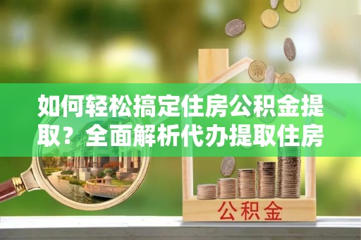云城如何轻松搞定住房公积金提取？全面解析代办提取住房公积金流程