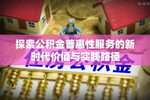 云城探索公积金普惠性服务的新时代价值与实践路径