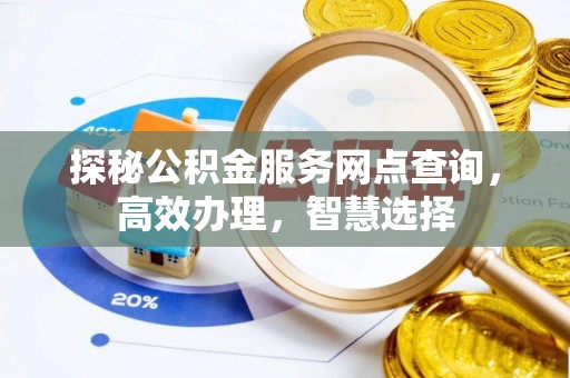 云城探秘公积金服务网点查询，高效办理，智慧选择