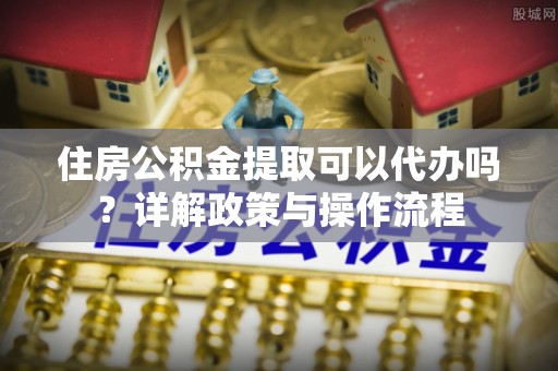 云城住房公积金提取可以代办吗？详解政策与操作流程