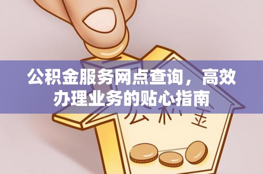 云城公积金服务网点查询，高效办理业务的贴心指南