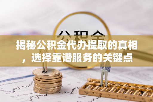 云城揭秘公积金代办提取的真相，选择靠谱服务的关键点