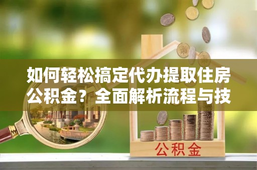云城如何轻松搞定代办提取住房公积金？全面解析流程与技巧