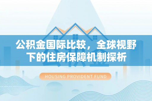 云城公积金国际比较，全球视野下的住房保障机制探析