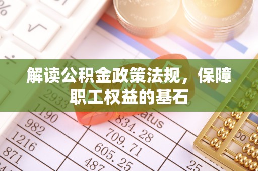 云城解读公积金政策法规，保障职工权益的基石