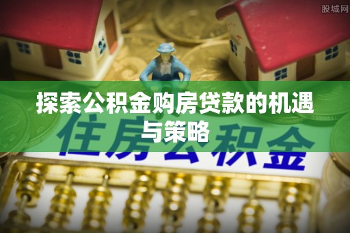 云城探索公积金购房贷款的机遇与策略