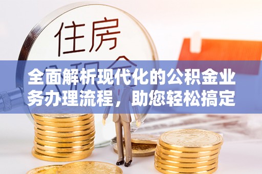 云城全面解析现代化的公积金业务办理流程，助您轻松搞定每一笔交易