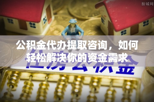 云城公积金代办提取咨询，如何轻松解决你的资金需求