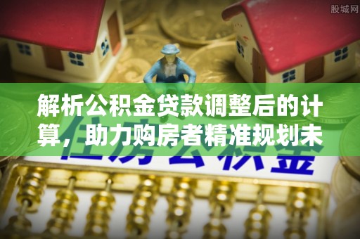 云城解析公积金贷款调整后的计算，助力购房者精准规划未来